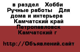  в раздел : Хобби. Ручные работы » Для дома и интерьера . Камчатский край,Петропавловск-Камчатский г.